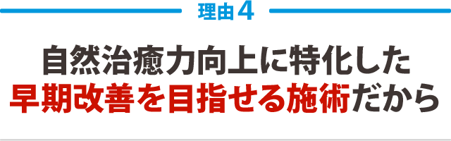 4.自然治癒力向上に特化した早期改善を目指せる施術だから