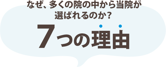なぜ、多くの院の中から当院が選ばれるのか?7つの理由