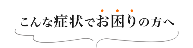 こんな症状でお困りの方へ